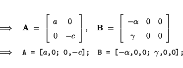 \begin{eqnarray*}
&\; \Longrightarrow \;& \mbox{\bf A}\;=\; \left[\begin{array}{...
... 0,$-c$];} \quad
\mbox{\tt B = [$-\alpha$,0,0; $\gamma$,0,0];}
\end{eqnarray*}