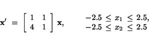 \begin{displaymath}
\mbox{\bf x}' \;=\; \left[\begin{array}{*{2}{c}}1 & 1 \\ 4 &...
..._1 \,\leq\, 2.5, \\ -2.5 \,\leq\, x_2
\,\leq\, 2.5 \end{array}\end{displaymath}