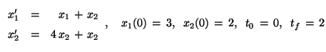 $\begin{array}{rcrcr} x_1' &=& x_1 \,+\, x_2 \\ x_2' &=& 4\,x_2
\,+\, x_2 \end{...
... \quad x_1(0) \,=\, 3, \;\; x_2(0) \,=\, 2,
\;\; t_0 \,=\, 0, \;\; t_f \,=\, 2$