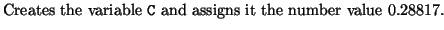 $\textstyle \parbox{14cm}{Creates the
variable {\tt C} and assigns it the number value 0.28817.}$